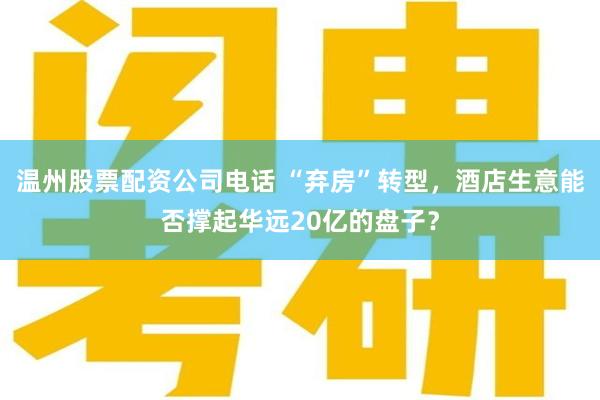 温州股票配资公司电话 “弃房”转型，酒店生意能否撑起华远20亿的盘子？