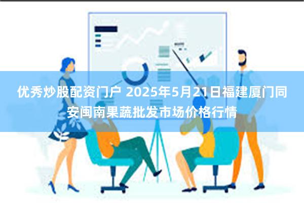优秀炒股配资门户 2025年5月21日福建厦门同安闽南果蔬批发市场价格行情