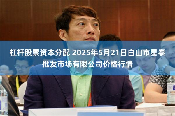 杠杆股票资本分配 2025年5月21日白山市星泰批发市场有限公司价格行情