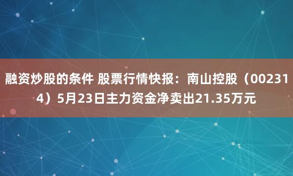 融资炒股的条件 股票行情快报：南山控股（002314）5月23日主力资金净卖出21.35万元