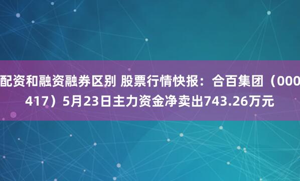 配资和融资融券区别 股票行情快报：合百集团（000417）5月23日主力资金净卖出743.26万元