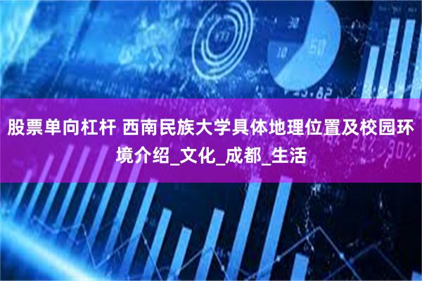 股票单向杠杆 西南民族大学具体地理位置及校园环境介绍_文化_成都_生活