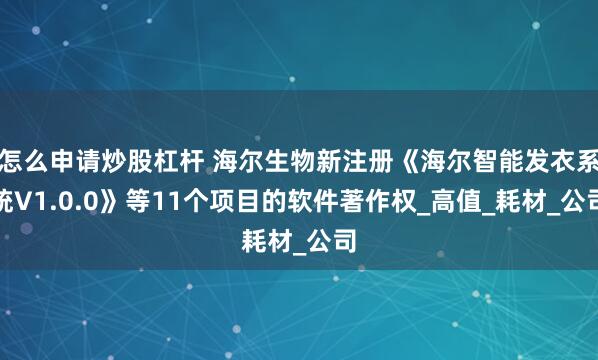 怎么申请炒股杠杆 海尔生物新注册《海尔智能发衣系统V1.0.0》等11个项目的软件著作权_高值_耗材_公司
