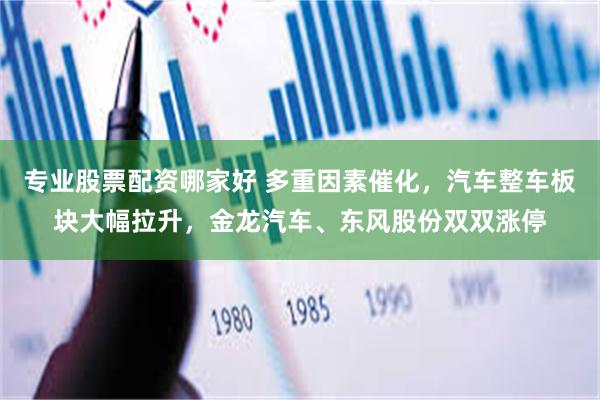 专业股票配资哪家好 多重因素催化，汽车整车板块大幅拉升，金龙汽车、东风股份双双涨停