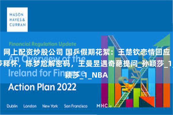 网上配资炒股公司 国乒假期花絮：王楚钦恋情回应，莎莎释怀，陈梦尬解密码，王曼昱遇奇葩提问_孙颖莎_1_NBA
