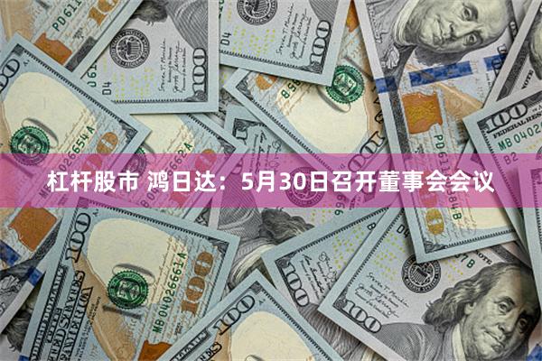 杠杆股市 鸿日达：5月30日召开董事会会议