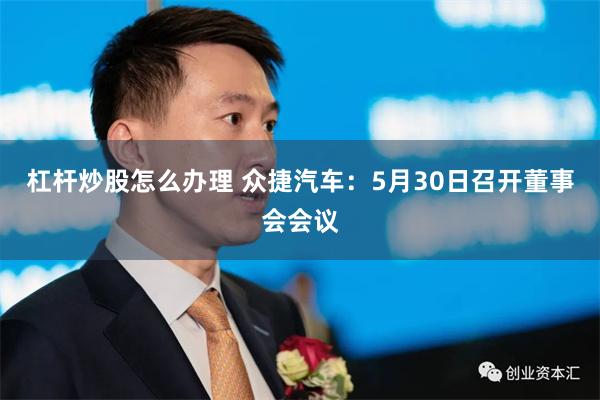 杠杆炒股怎么办理 众捷汽车：5月30日召开董事会会议
