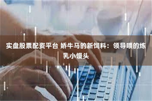 实盘股票配资平台 娇牛马的新饲料：领导喂的炼乳小馒头