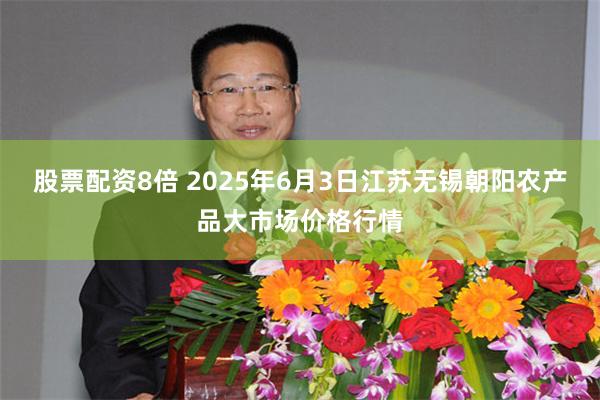 股票配资8倍 2025年6月3日江苏无锡朝阳农产品大市场价格行情
