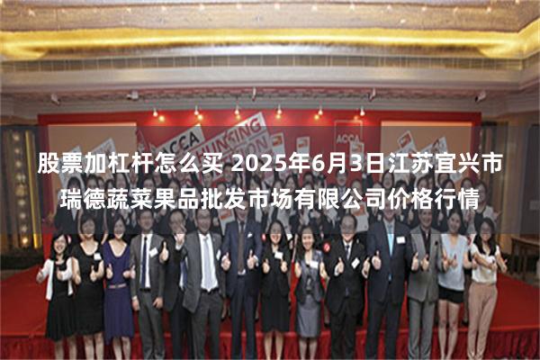 股票加杠杆怎么买 2025年6月3日江苏宜兴市瑞德蔬菜果品批发市场有限公司价格行情