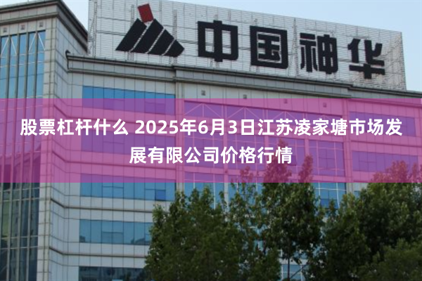 股票杠杆什么 2025年6月3日江苏凌家塘市场发展有限公司价