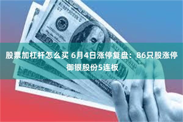 股票加杠杆怎么买 6月4日涨停复盘：86只股涨停 御银股份5连板