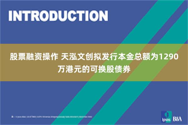 股票融资操作 天泓文创拟发行本金总额为1290万港元的可换股债券