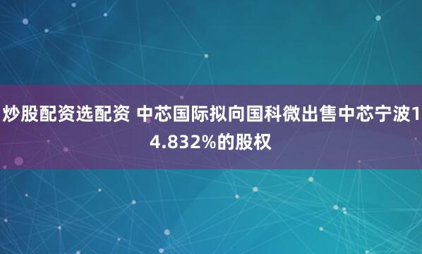 炒股配资选配资 中芯国际拟向国科微出售中芯宁波14.832%的股权