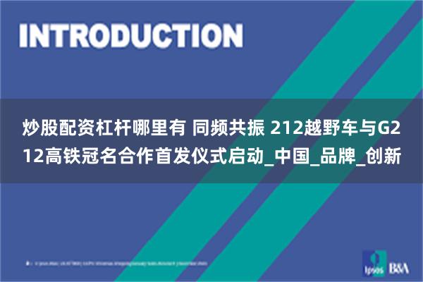 炒股配资杠杆哪里有 同频共振 212越野车与G212高铁冠名合作首发仪式启动_中国_品牌_创新