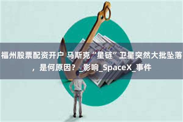 福州股票配资开户 马斯克“星链”卫星突然大批坠落，是何原因？_影响_SpaceX_事件