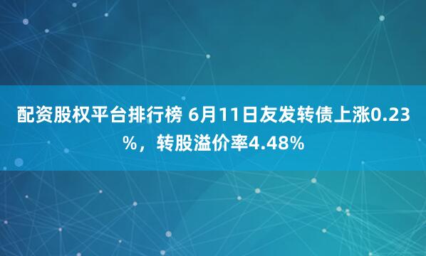 配资股权平台排行榜 6月11日友发转债上涨0.23%，转股溢价率4.48%