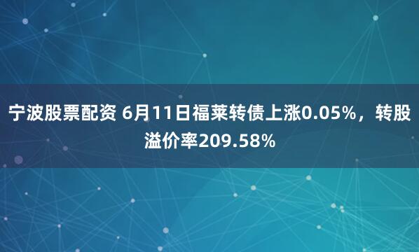 宁波股票配资 6月11日福莱转债上涨0.05%，转股溢价率209.58%