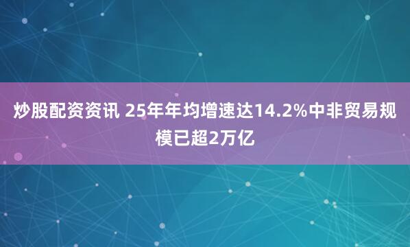 炒股配资资讯 25年年均增速达14.2%中非贸易规模已超2万亿