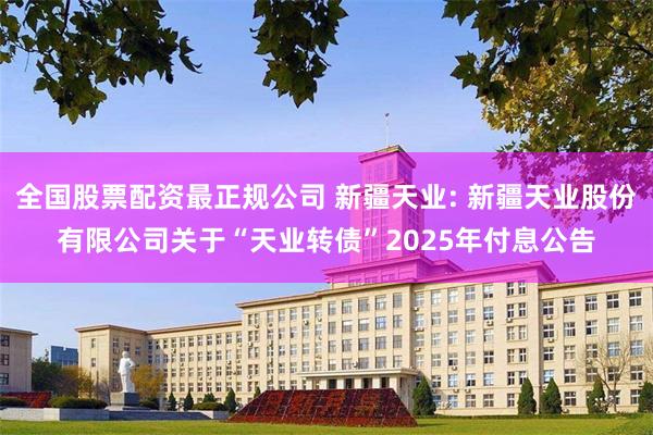 全国股票配资最正规公司 新疆天业: 新疆天业股份有限公司关于“天业转债”2025年付息公告