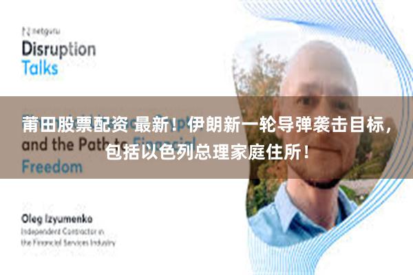 莆田股票配资 最新！伊朗新一轮导弹袭击目标，包括以色列总理家庭住所！