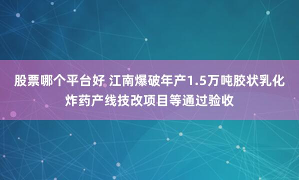 股票哪个平台好 江南爆破年产1.5万吨胶状乳化炸药产线技改项目等通过验收