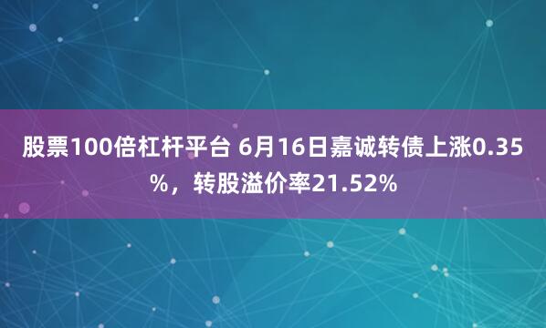 股票100倍杠杆平台 6月16日嘉诚转债上涨0.35%，转股溢价率21.52%
