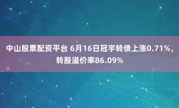 中山股票配资平台 6月16日冠宇转债上涨0.71%，转股溢价率86.09%