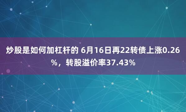 炒股是如何加杠杆的 6月16日再22转债上涨0.26%，转股溢价率37.43%