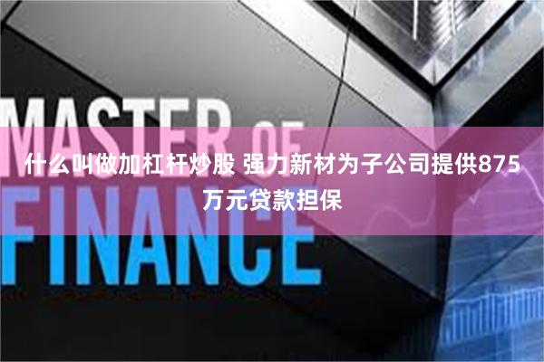 什么叫做加杠杆炒股 强力新材为子公司提供875万元贷款担保