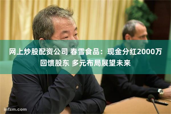 网上炒股配资公司 春雪食品：现金分红2000万回馈股东 多元布局展望未来