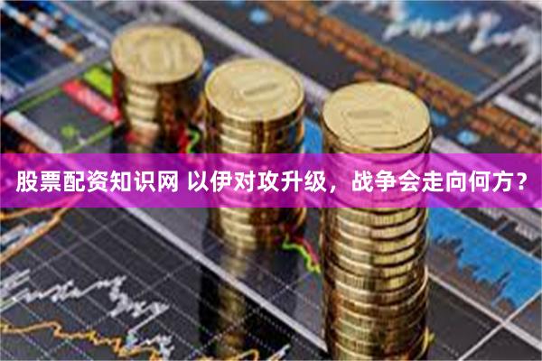 股票配资知识网 以伊对攻升级，战争会走向何方？