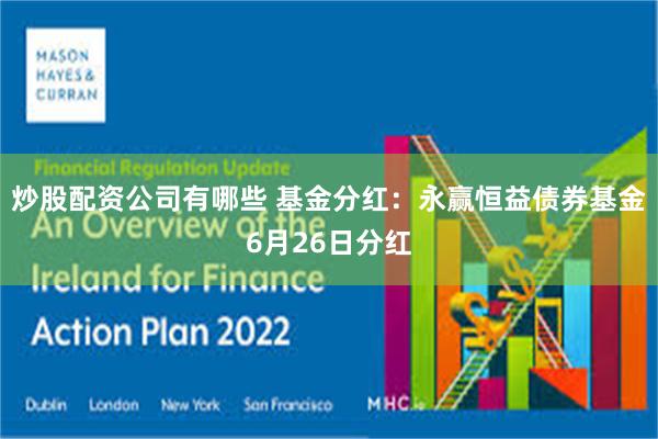 炒股配资公司有哪些 基金分红：永赢恒益债券基金6月26日分红