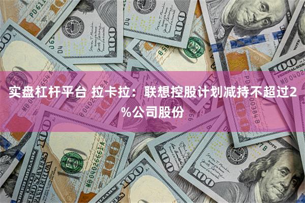 实盘杠杆平台 拉卡拉：联想控股计划减持不超过2%公司股份