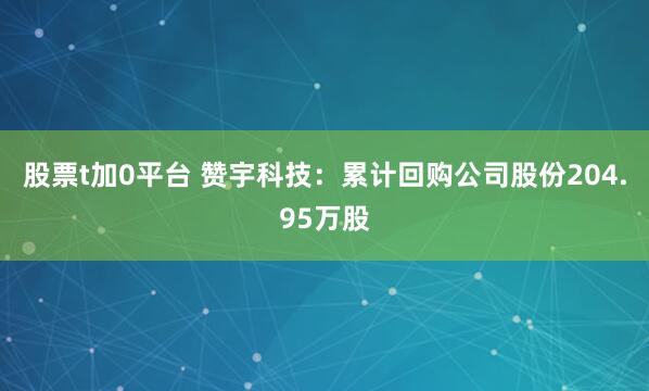 股票t加0平台 赞宇科技：累计回购公司股份204.95万股