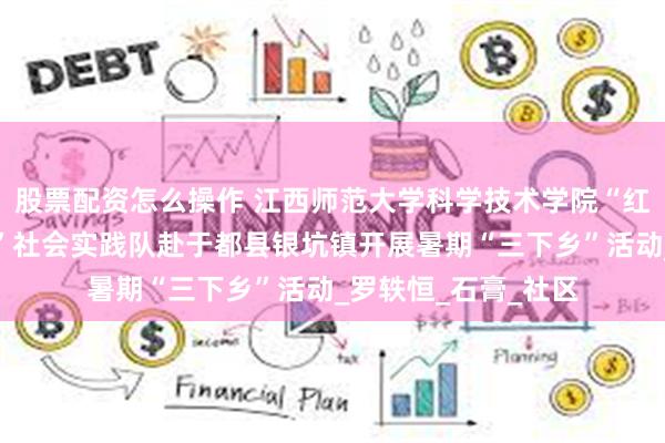 股票配资怎么操作 江西师范大学科学技术学院“红梦启航，筑梦童心”社会实践队赴于都县银坑镇开展暑期“三下乡”活动_罗轶恒_石膏_社区