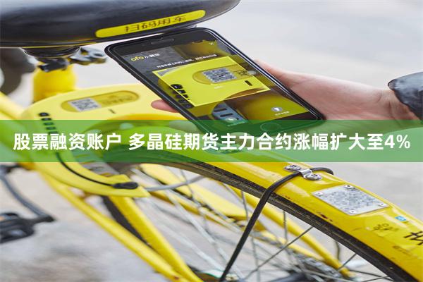 股票融资账户 多晶硅期货主力合约涨幅扩大至4%