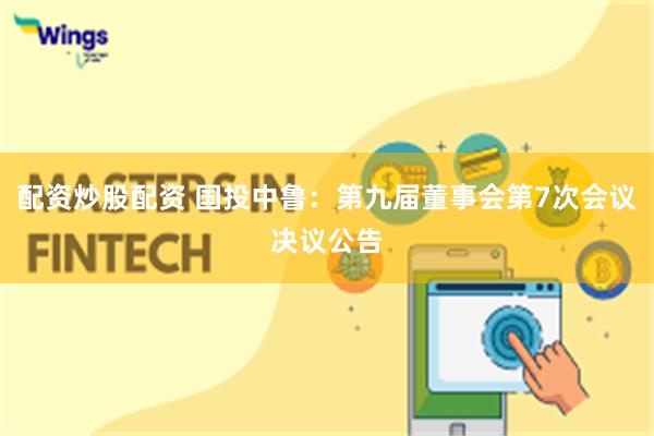 配资炒股配资 国投中鲁：第九届董事会第7次会议决议公告