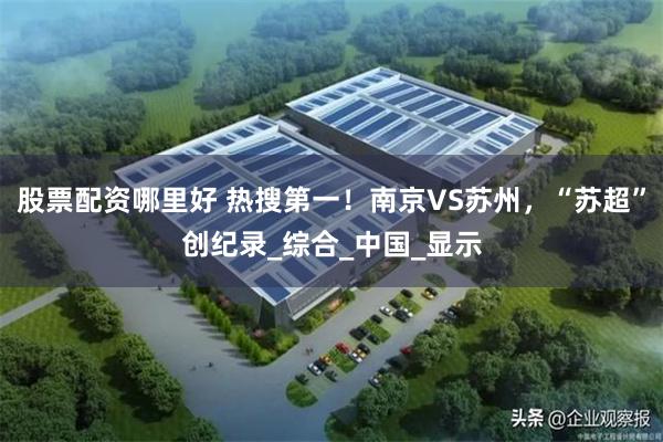 股票配资哪里好 热搜第一！南京VS苏州，“苏超”创纪录_综合_中国_显示