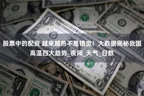 股票中的配资 越来越热不是错觉！大数据揭秘我国高温四大趋势_夜间_天气_日数
