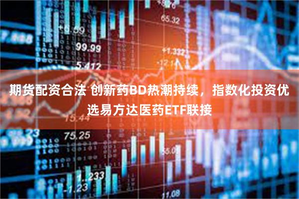 期货配资合法 创新药BD热潮持续，指数化投资优选易方达医药ETF联接