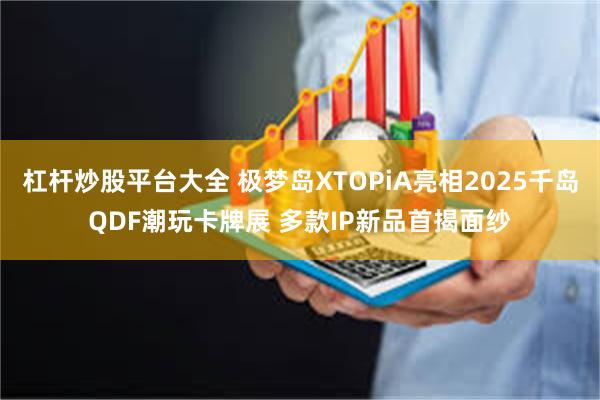 杠杆炒股平台大全 极梦岛XTOPiA亮相2025千岛QDF潮玩卡牌展 多款IP新品首揭面纱