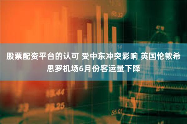 股票配资平台的认可 受中东冲突影响 英国伦敦希思罗机场6月份客运量下降