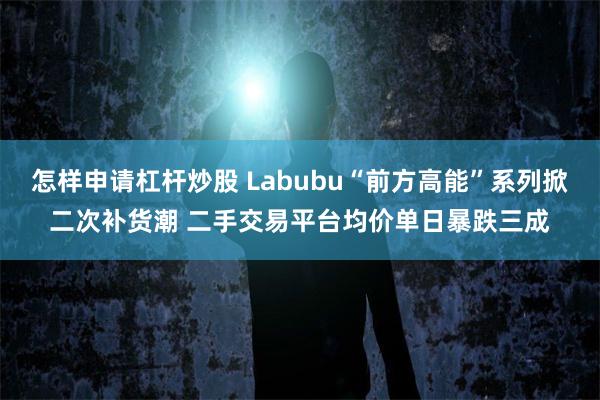 怎样申请杠杆炒股 Labubu“前方高能”系列掀二次补货潮 二手交易平台均价单日暴跌三成