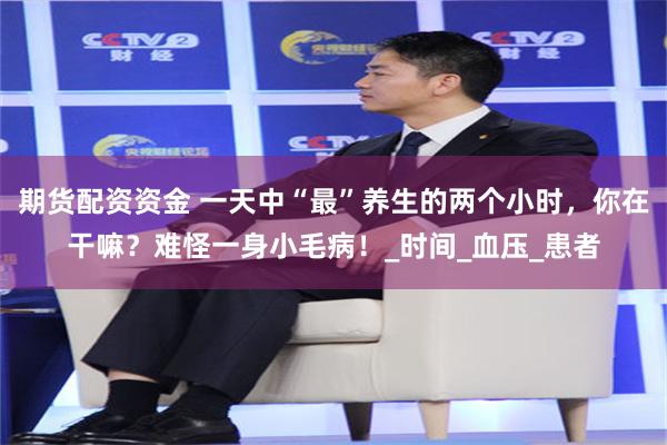 期货配资资金 一天中“最”养生的两个小时，你在干嘛？难怪一身小毛病！_时间_血压_患者