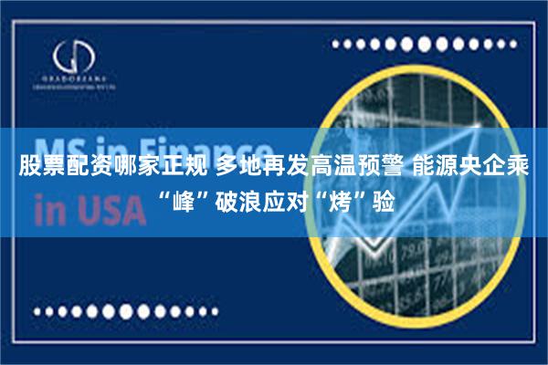 股票配资哪家正规 多地再发高温预警 能源央企乘“峰”破浪应对“烤”验