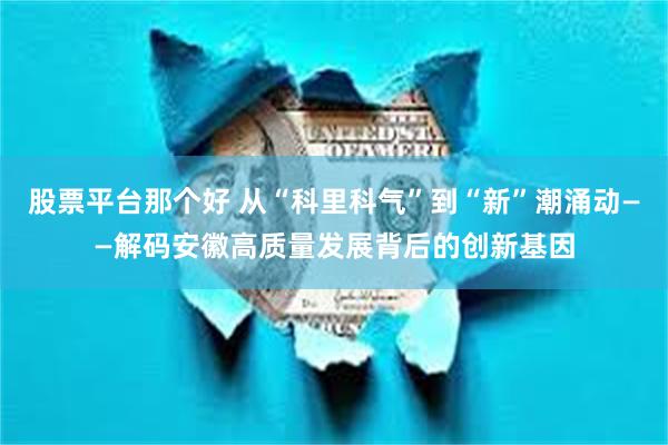 股票平台那个好 从“科里科气”到“新”潮涌动——解码安徽高质量发展背后的创新基因