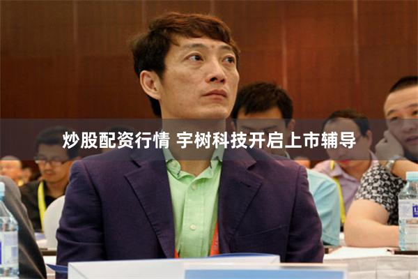 炒股配资行情 宇树科技开启上市辅导
