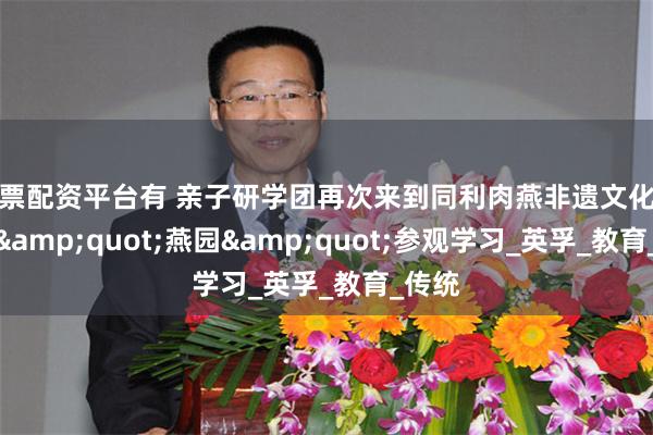股票配资平台有 亲子研学团再次来到同利肉燕非遗文化体验馆&quot;燕园&quot;参观学习_英孚_教育_传统