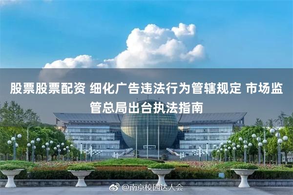 股票股票配资 细化广告违法行为管辖规定 市场监管总局出台执法
